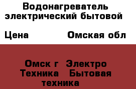 Водонагреватель электрический бытовой › Цена ­ 5 000 - Омская обл., Омск г. Электро-Техника » Бытовая техника   